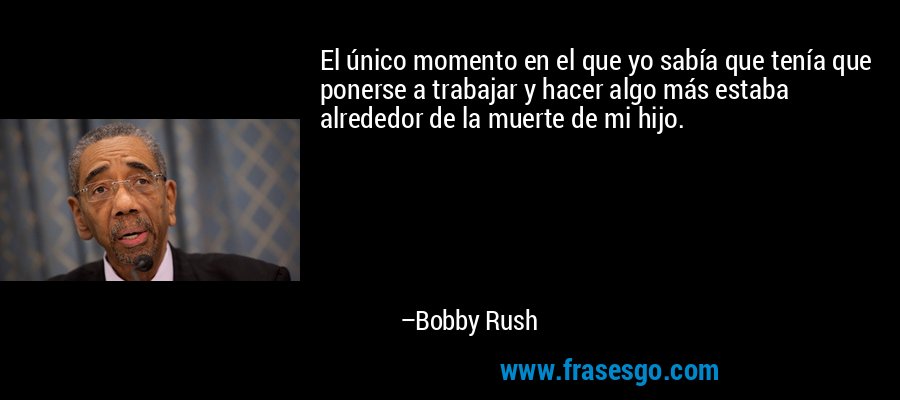 El único momento en el que yo sabía que tenía que ponerse a trabajar y hacer algo más estaba alrededor de la muerte de mi hijo. – Bobby Rush