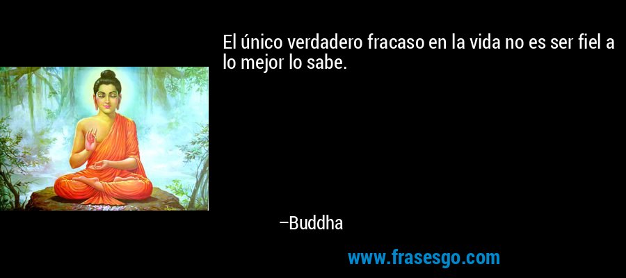 El único verdadero fracaso en la vida no es ser fiel a lo mejor lo sabe. – Buddha