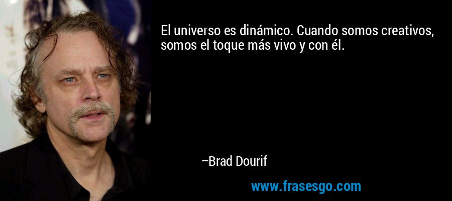 El universo es dinámico. Cuando somos creativos, somos el toque más vivo y con él. – Brad Dourif