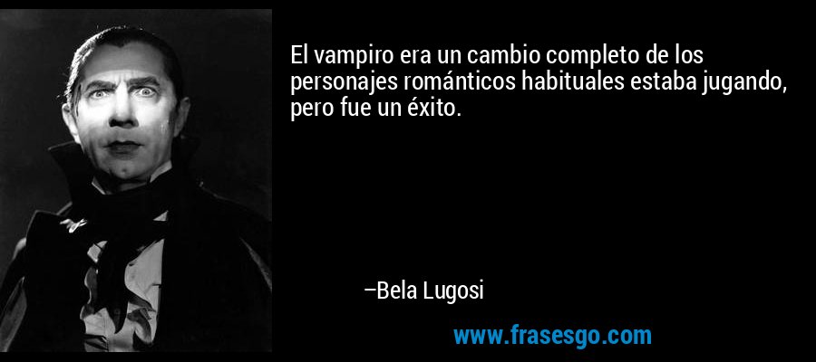 El vampiro era un cambio completo de los personajes románticos habituales estaba jugando, pero fue un éxito. – Bela Lugosi