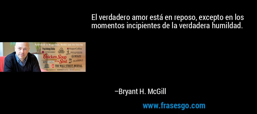 El verdadero amor está en reposo, excepto en los momentos incipientes de la verdadera humildad. – Bryant H. McGill