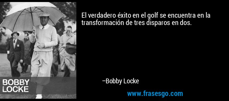 El verdadero éxito en el golf se encuentra en la transformación de tres disparos en dos. – Bobby Locke