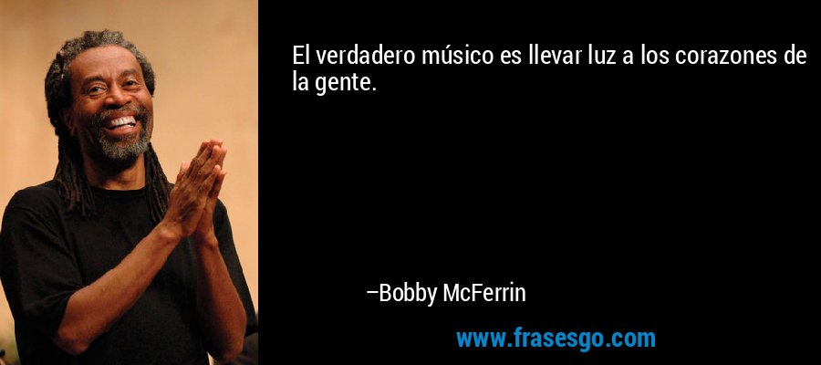 El verdadero músico es llevar luz a los corazones de la gente. – Bobby McFerrin