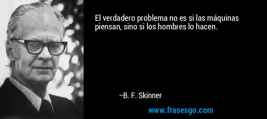 El verdadero problema no es si las máquinas piensan, sino si los hombres lo hacen. – B. F. Skinner