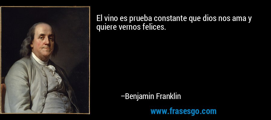 El vino es prueba constante que dios nos ama y quiere vernos felices. – Benjamin Franklin
