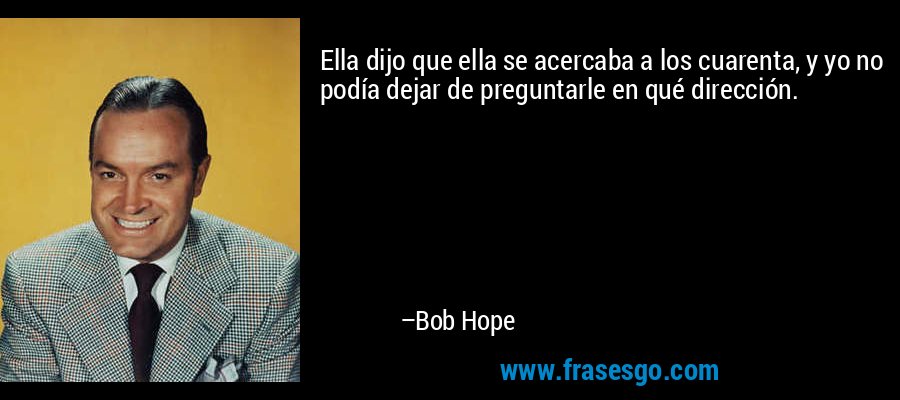 Ella dijo que ella se acercaba a los cuarenta, y yo no podía dejar de preguntarle en qué dirección. – Bob Hope
