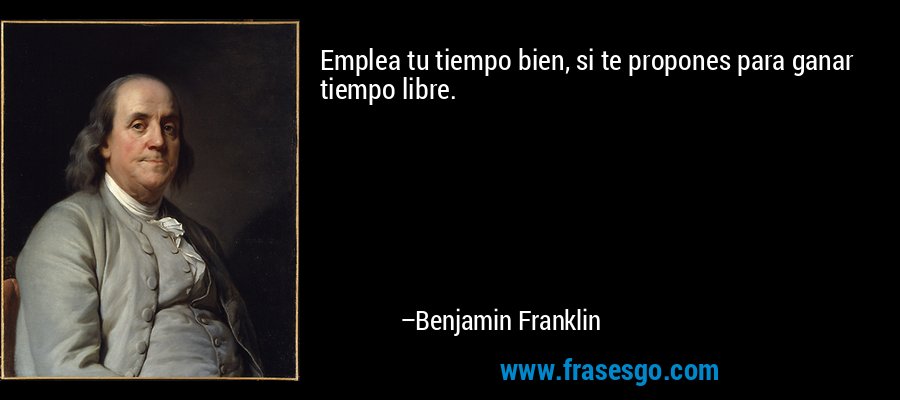 Emplea tu tiempo bien, si te propones para ganar tiempo libre. – Benjamin Franklin