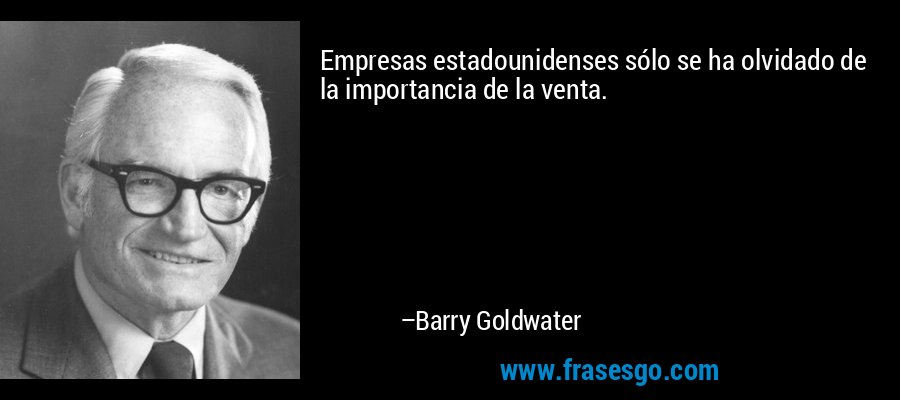 Empresas estadounidenses sólo se ha olvidado de la importancia de la venta. – Barry Goldwater