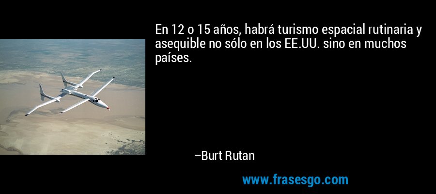 En 12 o 15 años, habrá turismo espacial rutinaria y asequible no sólo en los EE.UU. sino en muchos países. – Burt Rutan