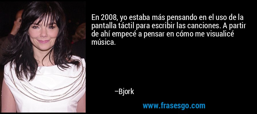 En 2008, yo estaba más pensando en el uso de la pantalla táctil para escribir las canciones. A partir de ahí empecé a pensar en cómo me visualicé música. – Bjork