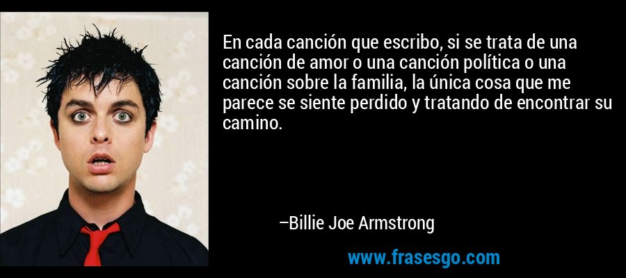 En cada canción que escribo, si se trata de una canción de amor o una canción política o una canción sobre la familia, la única cosa que me parece se siente perdido y tratando de encontrar su camino. – Billie Joe Armstrong