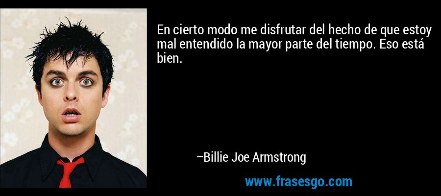 En cierto modo me disfrutar del hecho de que estoy mal entendido la mayor parte del tiempo. Eso está bien. – Billie Joe Armstrong