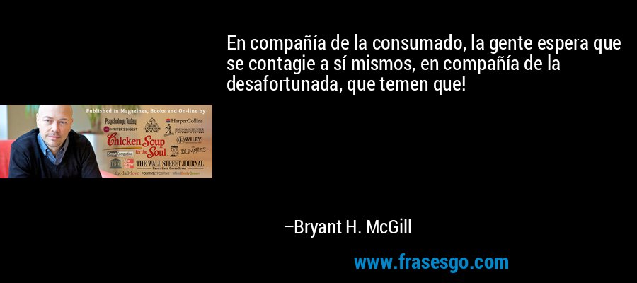 En compañía de la consumado, la gente espera que se contagie a sí mismos, en compañía de la desafortunada, que temen que! – Bryant H. McGill