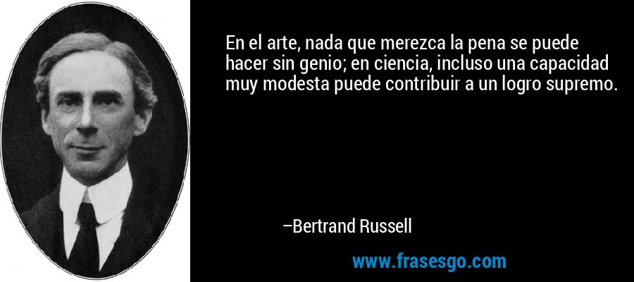 En el arte, nada que merezca la pena se puede hacer sin genio; en ciencia, incluso una capacidad muy modesta puede contribuir a un logro supremo. – Bertrand Russell