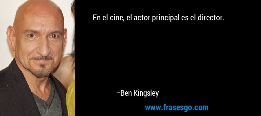 En el cine, el actor principal es el director. – Ben Kingsley