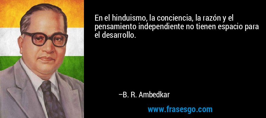 En el hinduismo, la conciencia, la razón y el pensamiento independiente no tienen espacio para el desarrollo. – B. R. Ambedkar