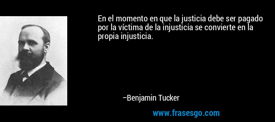 En el momento en que la justicia debe ser pagado por la víctima de la injusticia se convierte en la propia injusticia. – Benjamin Tucker