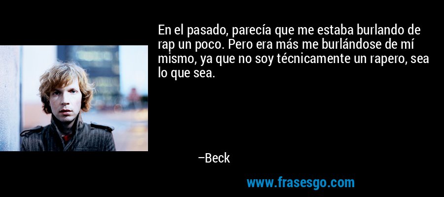 En el pasado, parecía que me estaba burlando de rap un poco. Pero era más me burlándose de mí mismo, ya que no soy técnicamente un rapero, sea lo que sea. – Beck