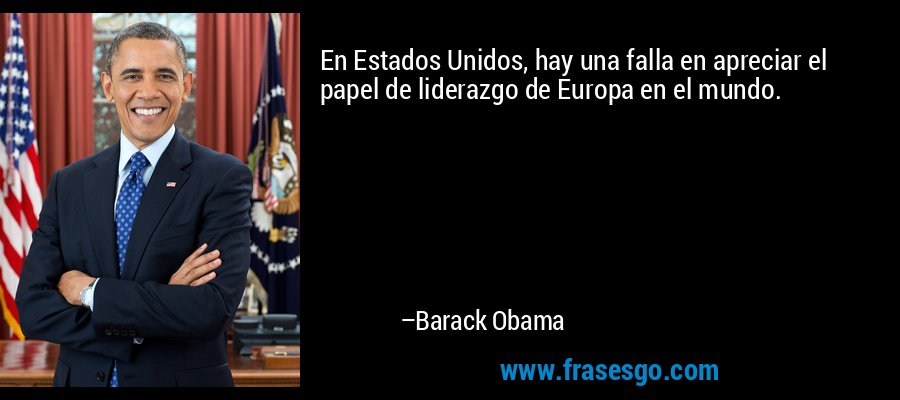 En Estados Unidos, hay una falla en apreciar el papel de liderazgo de Europa en el mundo. – Barack Obama