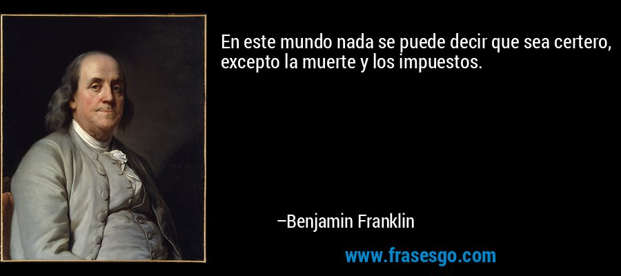 En este mundo nada se puede decir que sea certero, excepto la muerte y los impuestos. – Benjamin Franklin