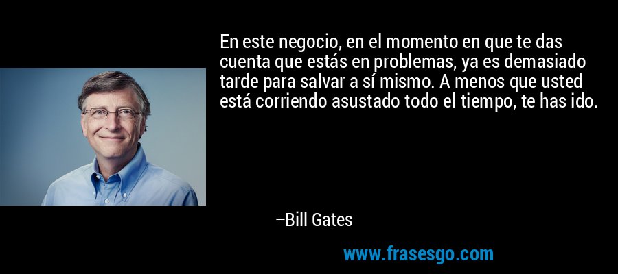 En este negocio, en el momento en que te das cuenta que estás en problemas, ya es demasiado tarde para salvar a sí mismo. A menos que usted está corriendo asustado todo el tiempo, te has ido. – Bill Gates