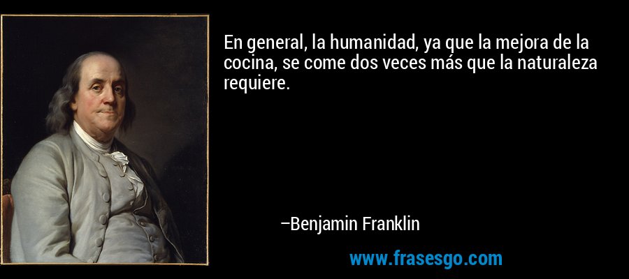 En general, la humanidad, ya que la mejora de la cocina, se come dos veces más que la naturaleza requiere. – Benjamin Franklin