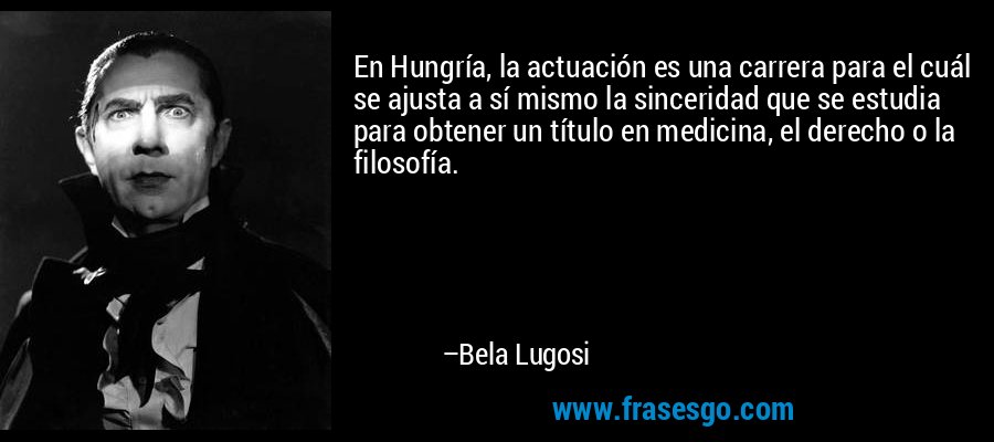 En Hungría, la actuación es una carrera para el cuál se ajusta a sí mismo la sinceridad que se estudia para obtener un título en medicina, el derecho o la filosofía. – Bela Lugosi
