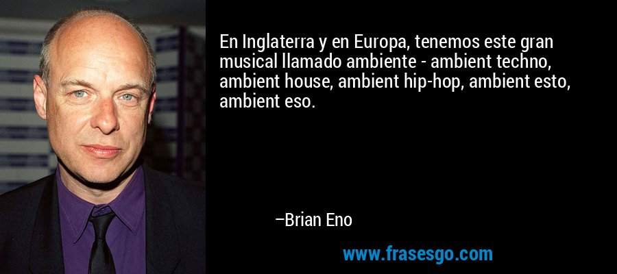 En Inglaterra y en Europa, tenemos este gran musical llamado ambiente - ambient techno, ambient house, ambient hip-hop, ambient esto, ambient eso. – Brian Eno