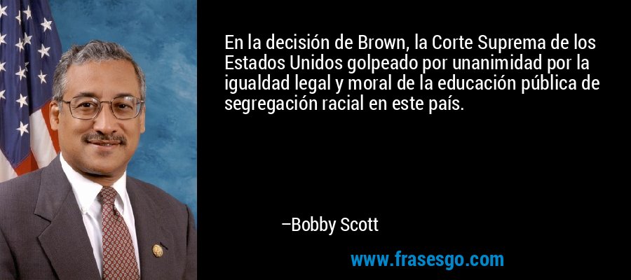 En la decisión de Brown, la Corte Suprema de los Estados Unidos golpeado por unanimidad por la igualdad legal y moral de la educación pública de segregación racial en este país. – Bobby Scott