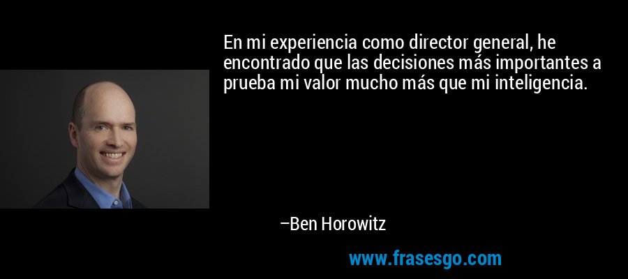 En mi experiencia como director general, he encontrado que las decisiones más importantes a prueba mi valor mucho más que mi inteligencia. – Ben Horowitz