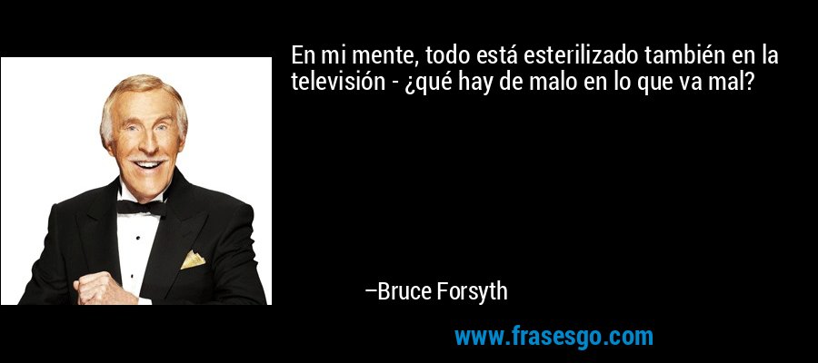 En mi mente, todo está esterilizado también en la televisión - ¿qué hay de malo en lo que va mal? – Bruce Forsyth