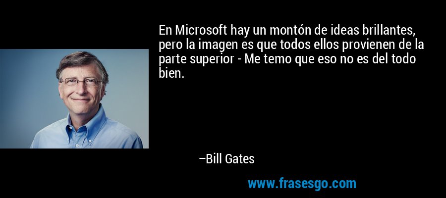 En Microsoft hay un montón de ideas brillantes, pero la imagen es que todos ellos provienen de la parte superior - Me temo que eso no es del todo bien. – Bill Gates