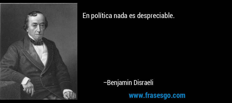 En política nada es despreciable. – Benjamin Disraeli