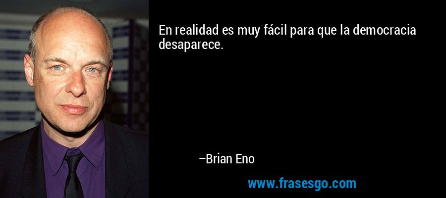 En realidad es muy fácil para que la democracia desaparece. – Brian Eno