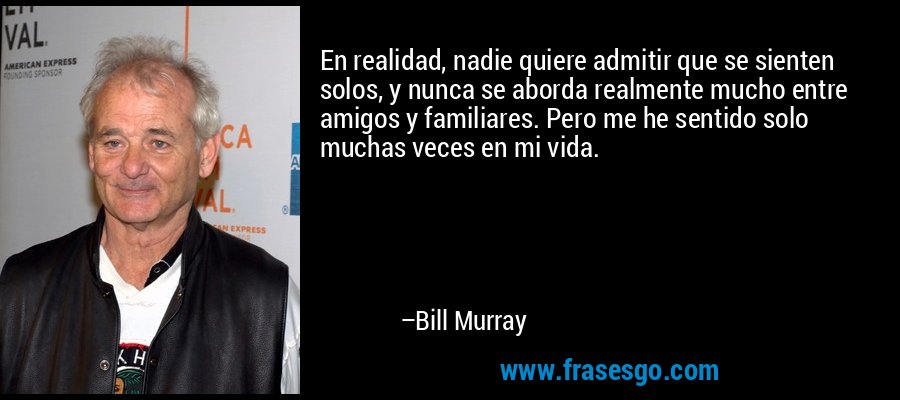 En realidad, nadie quiere admitir que se sienten solos, y nunca se aborda realmente mucho entre amigos y familiares. Pero me he sentido solo muchas veces en mi vida. – Bill Murray