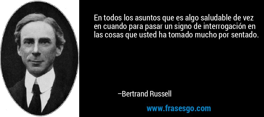 En todos los asuntos que es algo saludable de vez en cuando para pasar un signo de interrogación en las cosas que usted ha tomado mucho por sentado. – Bertrand Russell