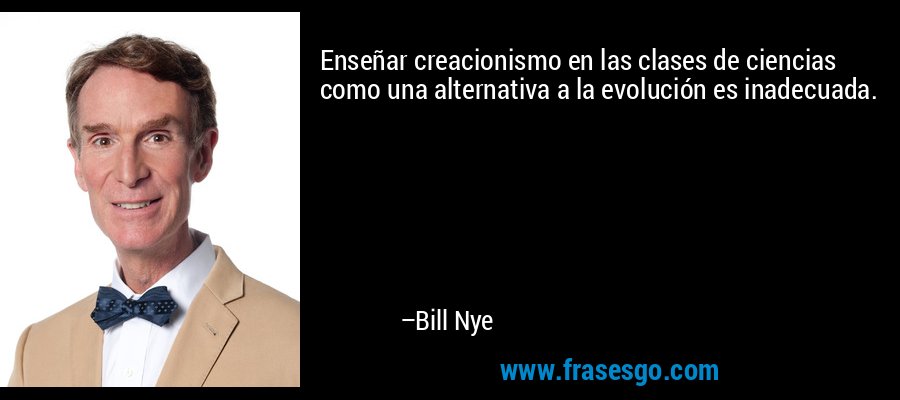 Enseñar creacionismo en las clases de ciencias como una alternativa a la evolución es inadecuada. – Bill Nye
