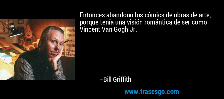 Entonces abandonó los cómics de obras de arte, porque tenía una visión romántica de ser como Vincent Van Gogh Jr. – Bill Griffith