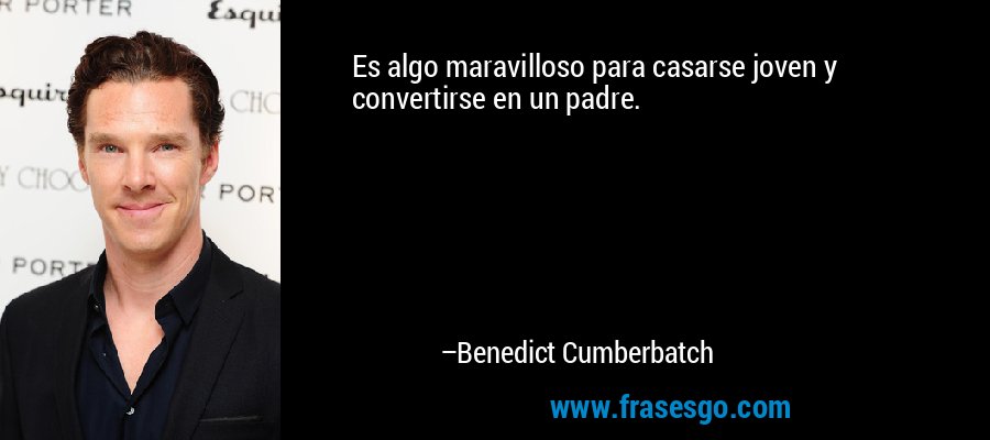 Es algo maravilloso para casarse joven y convertirse en un padre. – Benedict Cumberbatch