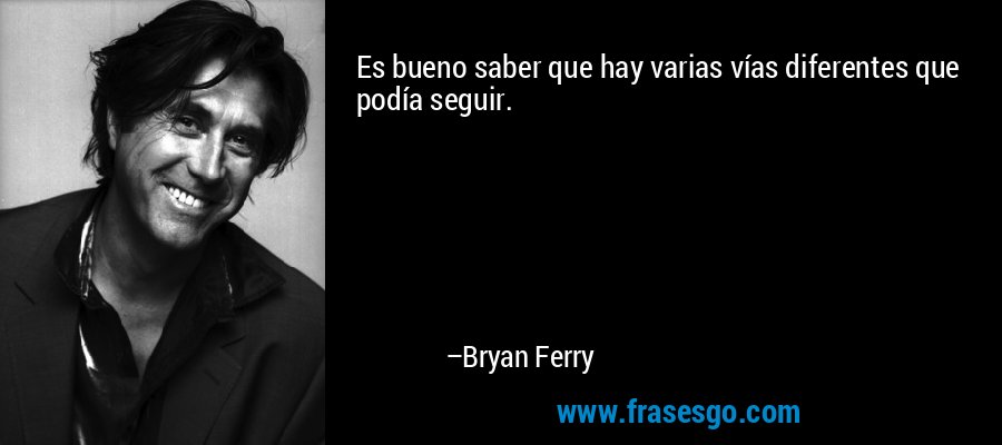Es bueno saber que hay varias vías diferentes que podía seguir. – Bryan Ferry