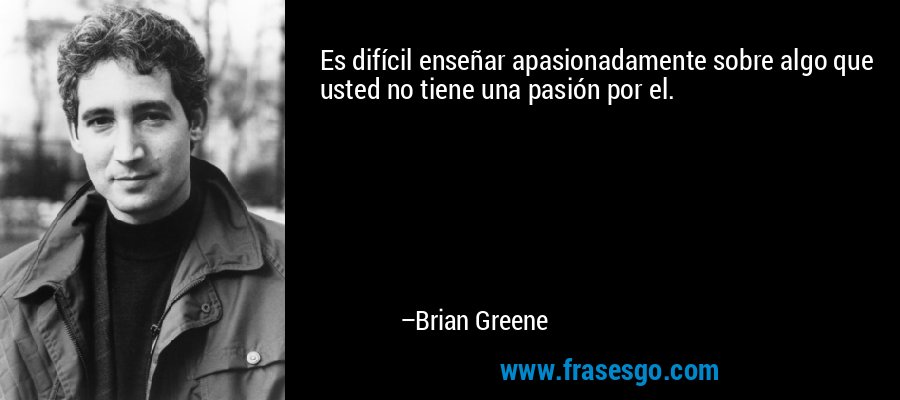 Es difícil enseñar apasionadamente sobre algo que usted no tiene una pasión por el. – Brian Greene