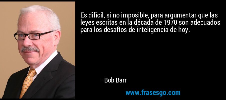 Es difícil, si no imposible, para argumentar que las leyes escritas en la década de 1970 son adecuados para los desafíos de inteligencia de hoy. – Bob Barr