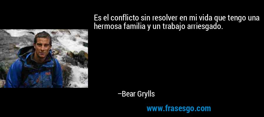 Es el conflicto sin resolver en mi vida que tengo una hermosa familia y un trabajo arriesgado. – Bear Grylls