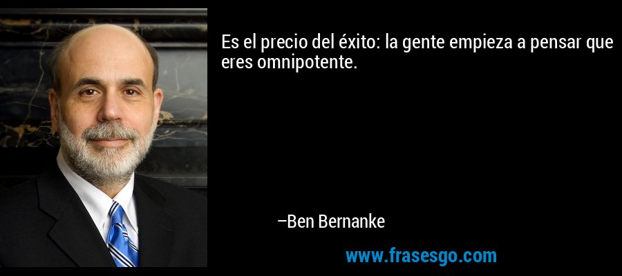 Es el precio del éxito: la gente empieza a pensar que eres omnipotente. – Ben Bernanke