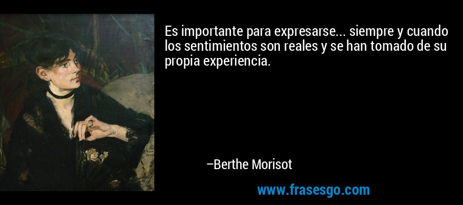 Es importante para expresarse... siempre y cuando los sentimientos son reales y se han tomado de su propia experiencia. – Berthe Morisot