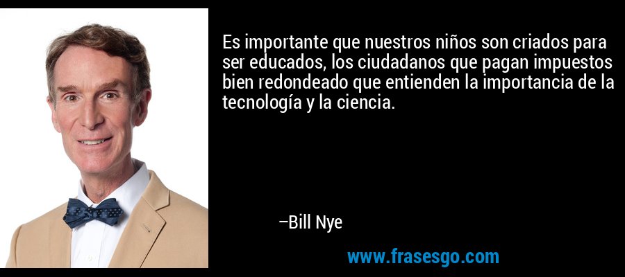 Es importante que nuestros niños son criados para ser educados, los ciudadanos que pagan impuestos bien redondeado que entienden la importancia de la tecnología y la ciencia. – Bill Nye