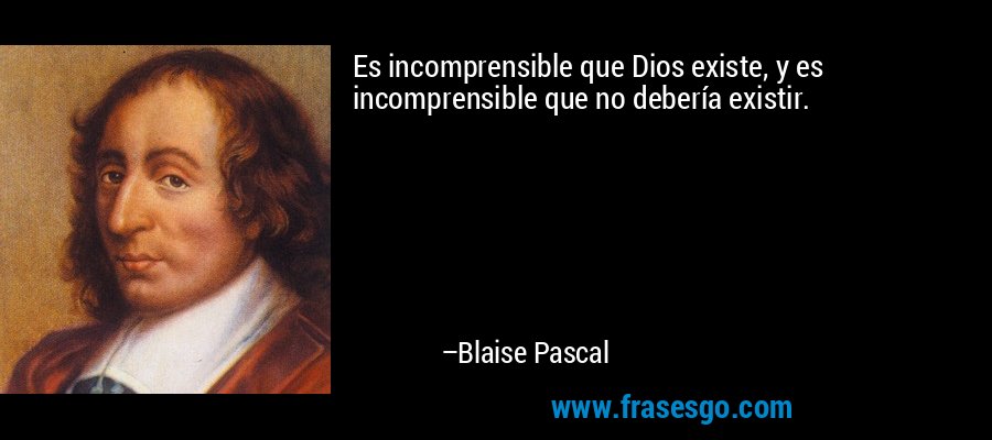 Es incomprensible que Dios existe, y es incomprensible que no debería existir. – Blaise Pascal