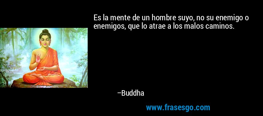 Es la mente de un hombre suyo, no su enemigo o enemigos, que lo atrae a los malos caminos. – Buddha
