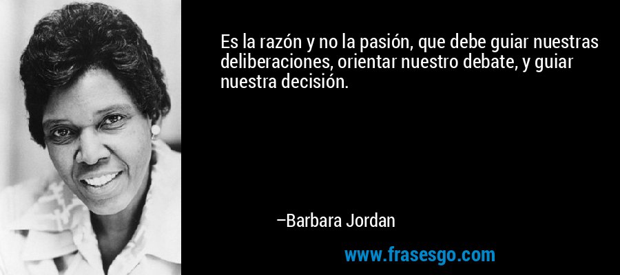 Es la razón y no la pasión, que debe guiar nuestras deliberaciones, orientar nuestro debate, y guiar nuestra decisión. – Barbara Jordan