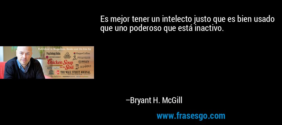 Es mejor tener un intelecto justo que es bien usado que uno poderoso que está inactivo. – Bryant H. McGill